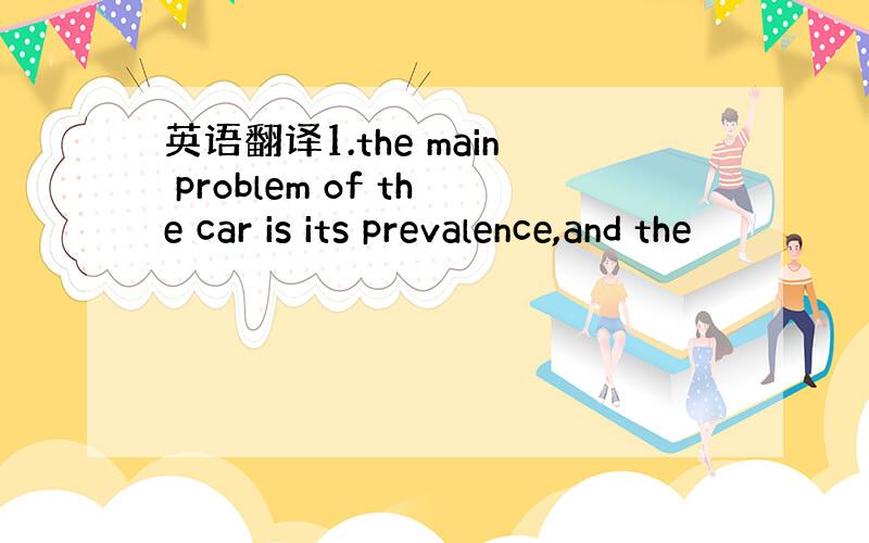 英语翻译1.the main problem of the car is its prevalence,and the