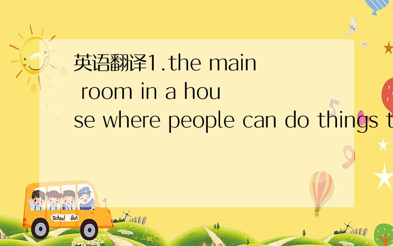 英语翻译1.the main room in a house where people can do things to