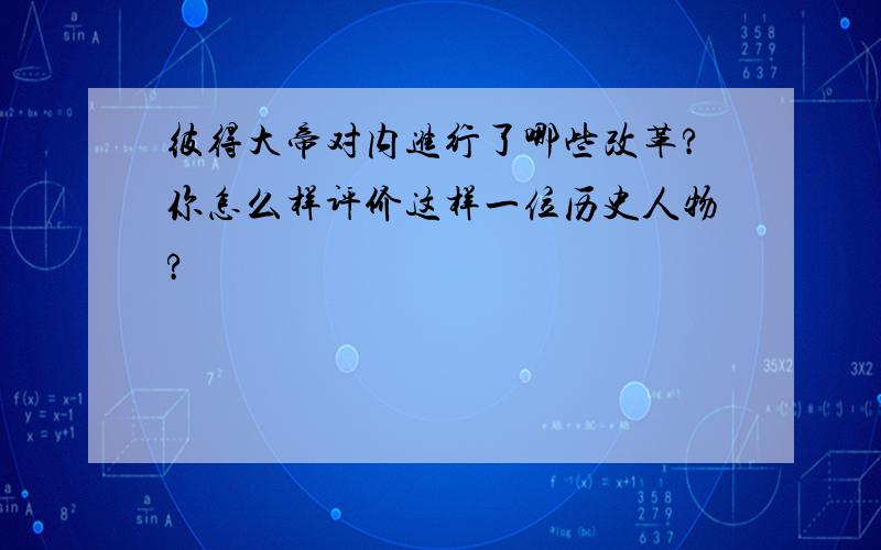 彼得大帝对内进行了哪些改革?你怎么样评价这样一位历史人物?