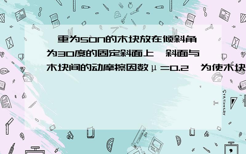 一重为50N的木块放在倾斜角为30度的固定斜面上,斜面与木块间的动摩擦因数μ=0.2,为使木块沿斜面向上匀速运动