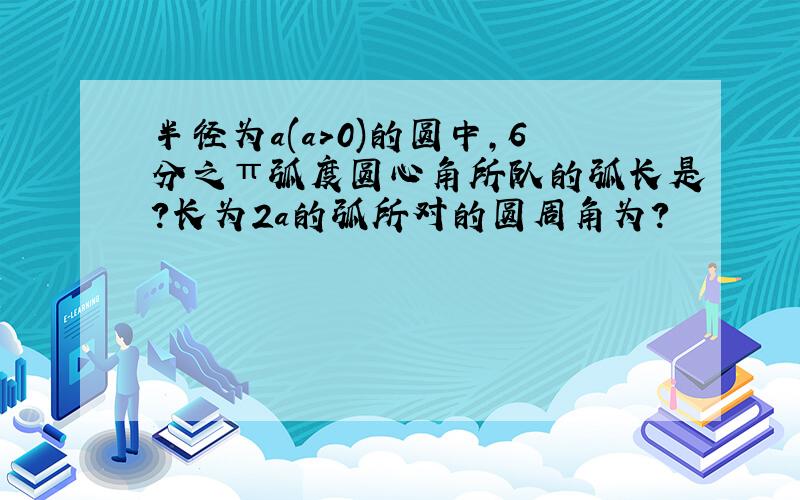 半径为a(a>0)的圆中,6分之π弧度圆心角所队的弧长是?长为2a的弧所对的圆周角为?