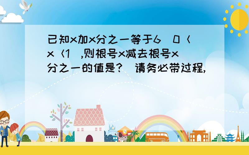 已知x加x分之一等于6（0＜x＜1）,则根号x减去根号x分之一的值是?[请务必带过程,]