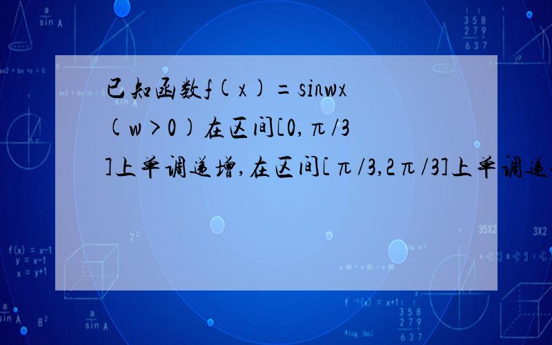 已知函数f(x)=sinwx(w>0)在区间[0,π/3]上单调递增,在区间[π/3,2π/3]上单调递减