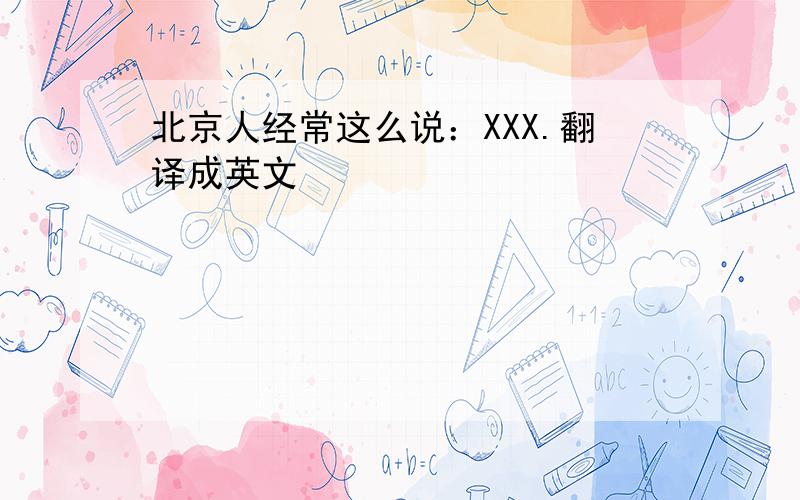 北京人经常这么说：XXX.翻译成英文