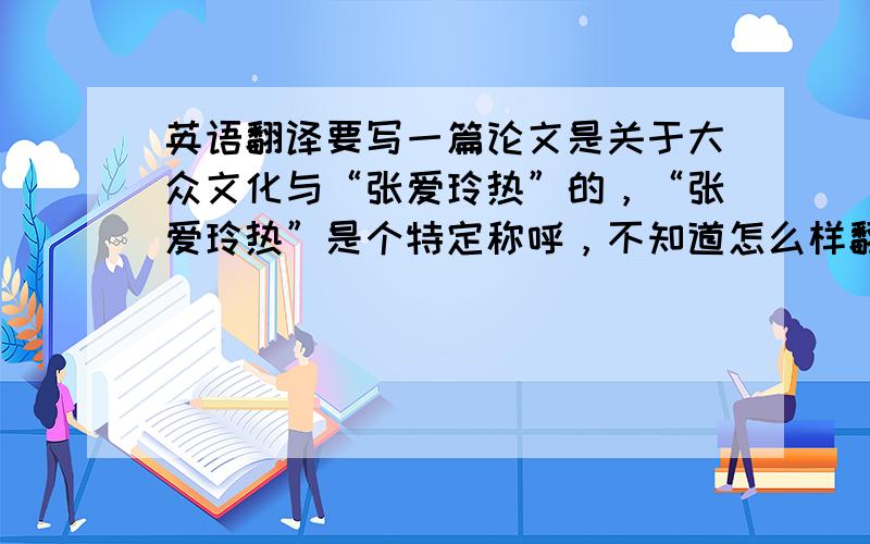 英语翻译要写一篇论文是关于大众文化与“张爱玲热”的，“张爱玲热”是个特定称呼，不知道怎么样翻译成英文。