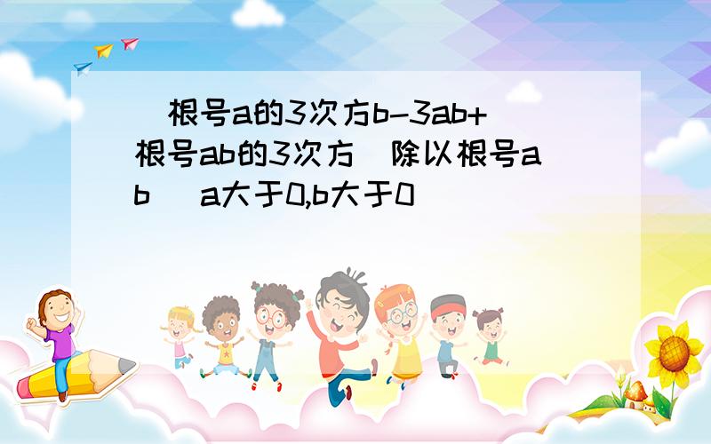 （根号a的3次方b-3ab+根号ab的3次方）除以根号ab (a大于0,b大于0）