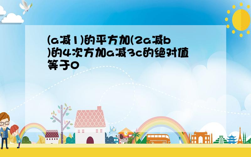 (a减1)的平方加(2a减b)的4次方加a减3c的绝对值等于0