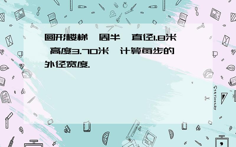 圆形楼梯一周半,直径1.8米 高度3.70米,计算每步的外径宽度.