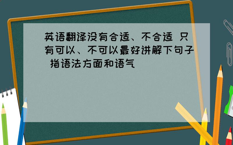 英语翻译没有合适、不合适 只有可以、不可以最好讲解下句子 指语法方面和语气