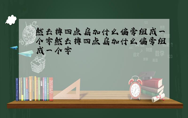 然去掉四点底加什么偏旁组成一个字然去掉四点底加什么偏旁组成一个字