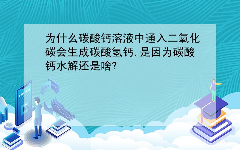 为什么碳酸钙溶液中通入二氧化碳会生成碳酸氢钙,是因为碳酸钙水解还是啥?