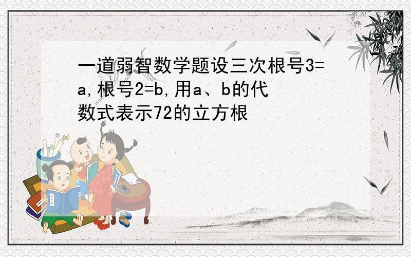 一道弱智数学题设三次根号3=a,根号2=b,用a、b的代数式表示72的立方根