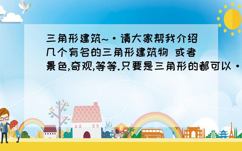 三角形建筑~·请大家帮我介绍几个有名的三角形建筑物 或者景色,奇观,等等.只要是三角形的都可以·~我做课件用~