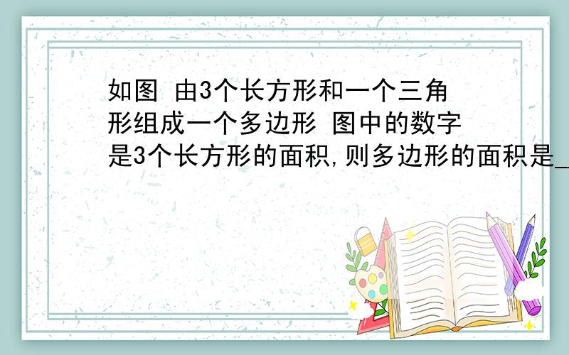 如图 由3个长方形和一个三角形组成一个多边形 图中的数字是3个长方形的面积,则多边形的面积是___?