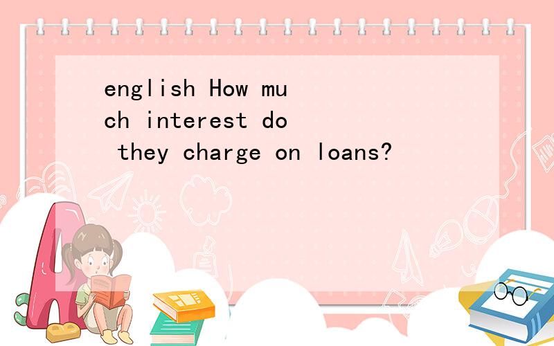 english How much interest do they charge on loans?