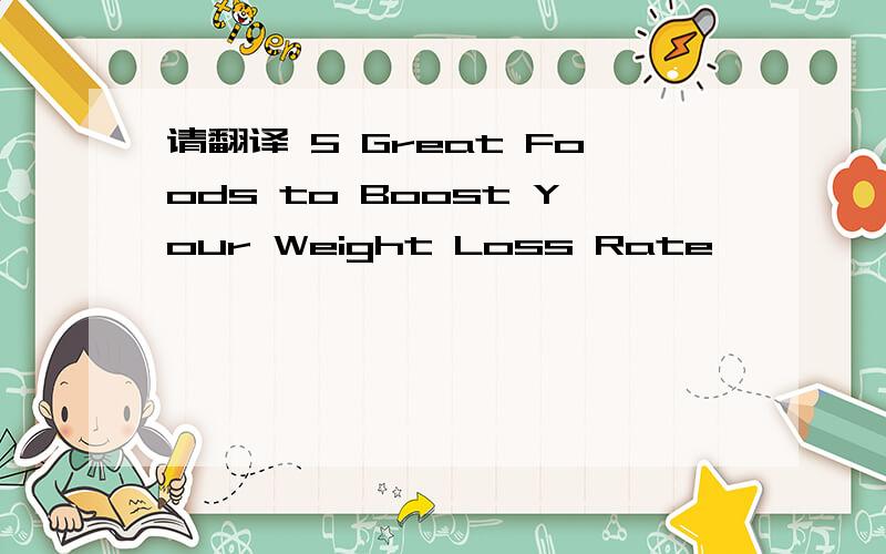 请翻译 5 Great Foods to Boost Your Weight Loss Rate