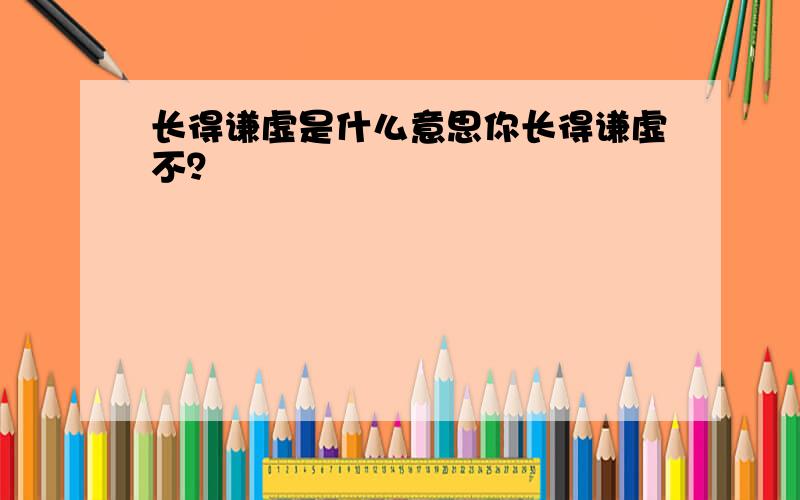 长得谦虚是什么意思你长得谦虚不？