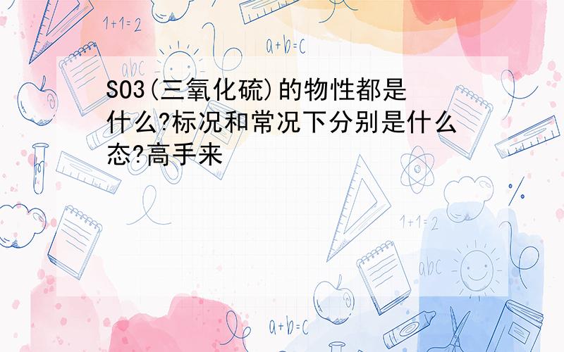 SO3(三氧化硫)的物性都是什么?标况和常况下分别是什么态?高手来