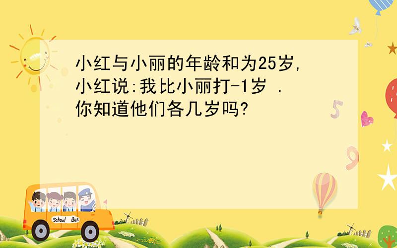 小红与小丽的年龄和为25岁,小红说:我比小丽打-1岁 .你知道他们各几岁吗?