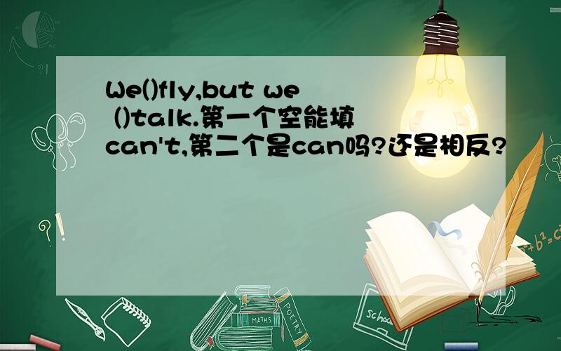 We()fly,but we ()talk.第一个空能填can't,第二个是can吗?还是相反?