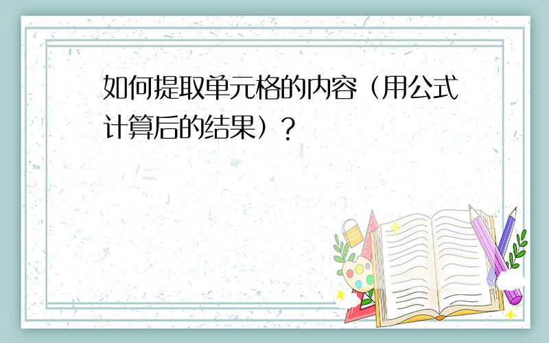 如何提取单元格的内容（用公式计算后的结果）?