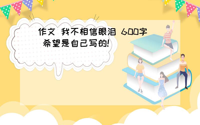 作文 我不相信眼泪 600字 希望是自己写的!