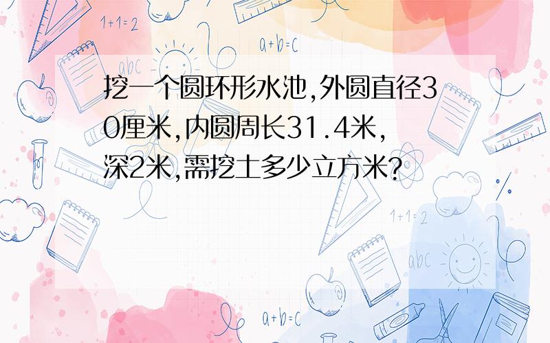 挖一个圆环形水池,外圆直径30厘米,内圆周长31.4米,深2米,需挖土多少立方米?