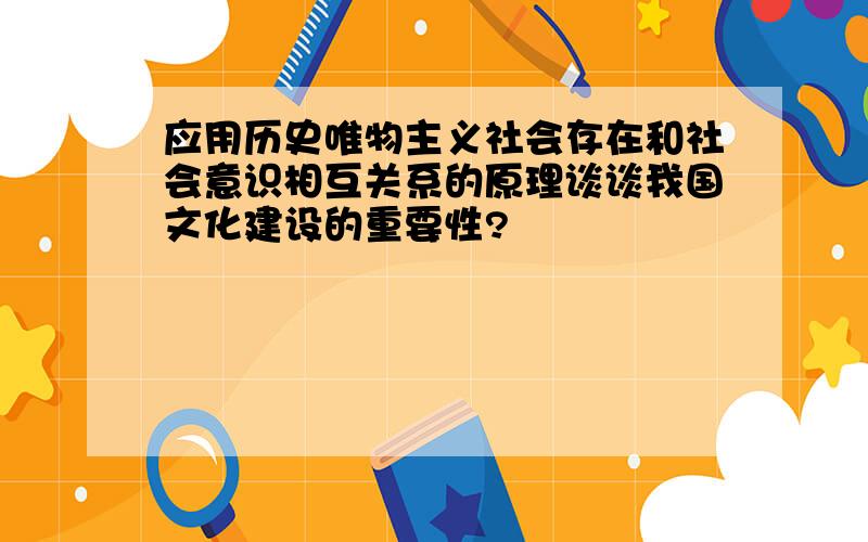 应用历史唯物主义社会存在和社会意识相互关系的原理谈谈我国文化建设的重要性?