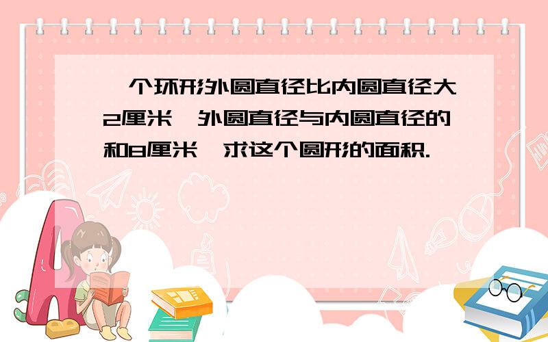 一个环形外圆直径比内圆直径大2厘米,外圆直径与内圆直径的和8厘米,求这个圆形的面积.