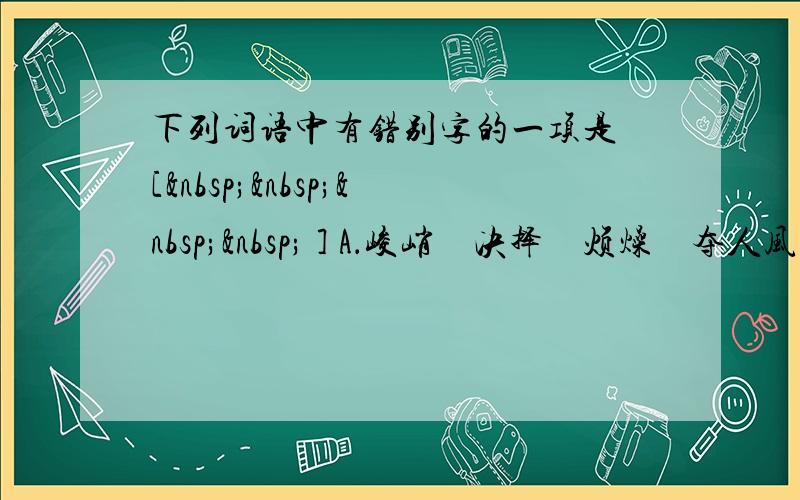 下列词语中有错别字的一项是 [     ] A．峻峭　决择　烦燥　夺人风采　饶有