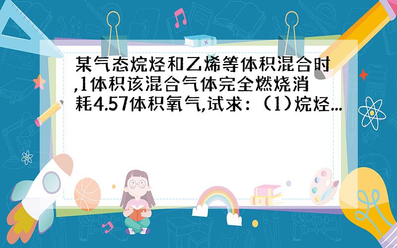 某气态烷烃和乙烯等体积混合时,1体积该混合气体完全燃烧消耗4.57体积氧气,试求：(1)烷烃...