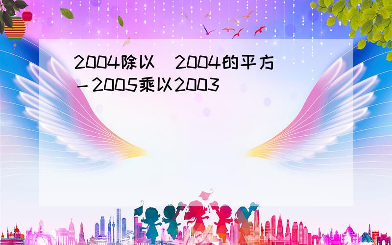 2004除以（2004的平方－2005乘以2003）