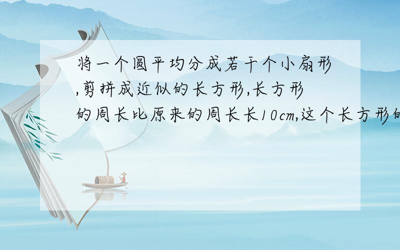 将一个圆平均分成若干个小扇形,剪拼成近似的长方形,长方形的周长比原来的周长长10cm,这个长方形的面积是