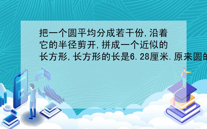 把一个圆平均分成若干份,沿着它的半径剪开,拼成一个近似的长方形,长方形的长是6.28厘米.原来圆的面积是多少?