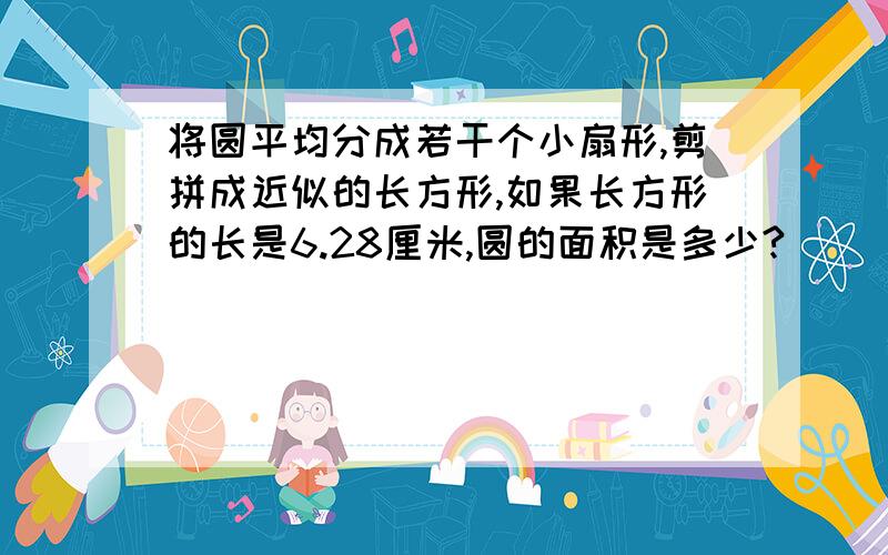 将圆平均分成若干个小扇形,剪拼成近似的长方形,如果长方形的长是6.28厘米,圆的面积是多少?