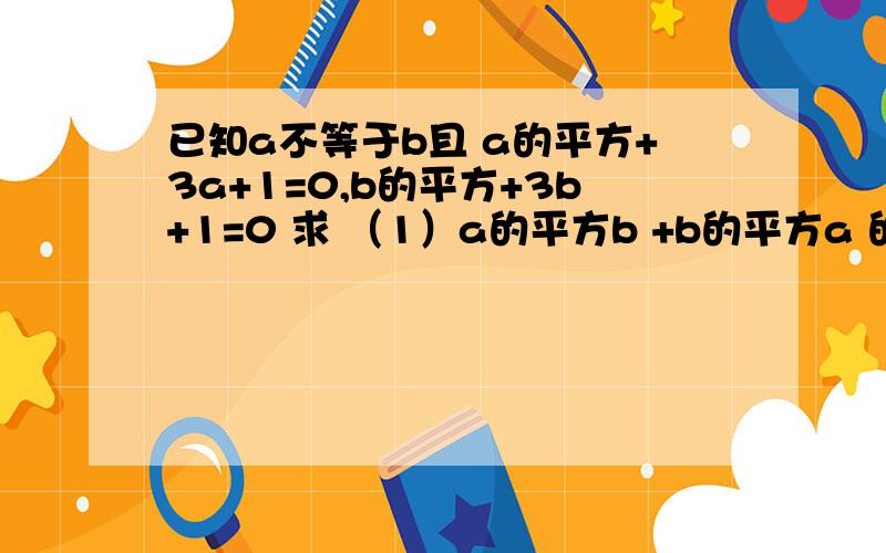 已知a不等于b且 a的平方+3a+1=0,b的平方+3b+1=0 求 （1）a的平方b +b的平方a 的值 （2）a分之