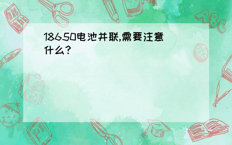 18650电池并联,需要注意什么?