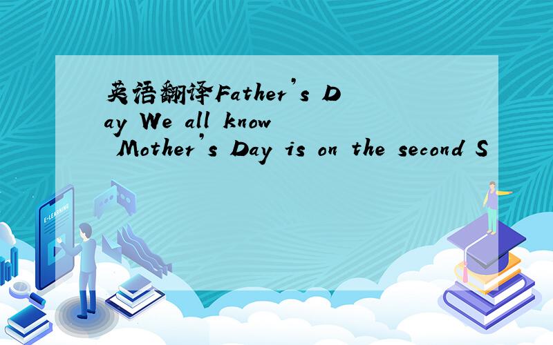 英语翻译Father’s Day We all know Mother’s Day is on the second S