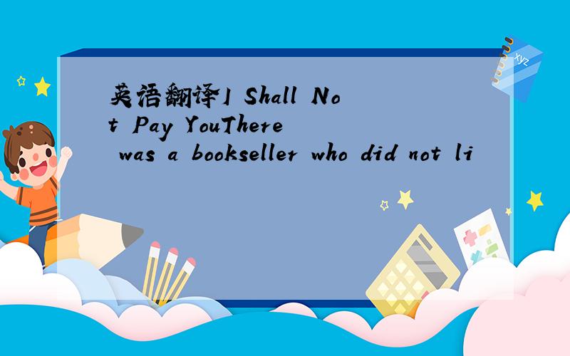 英语翻译I Shall Not Pay YouThere was a bookseller who did not li