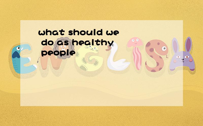 what should we do as healthy people