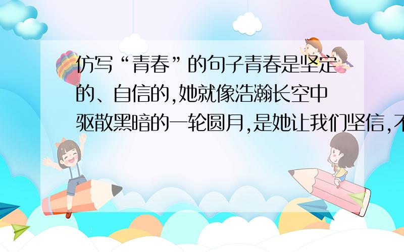 仿写“青春”的句子青春是坚定的、自信的,她就像浩瀚长空中驱散黑暗的一轮圆月,是她让我们坚信,不管人生多少坎坷,最终一定会