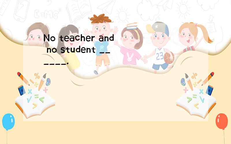 No teacher and no student ______.