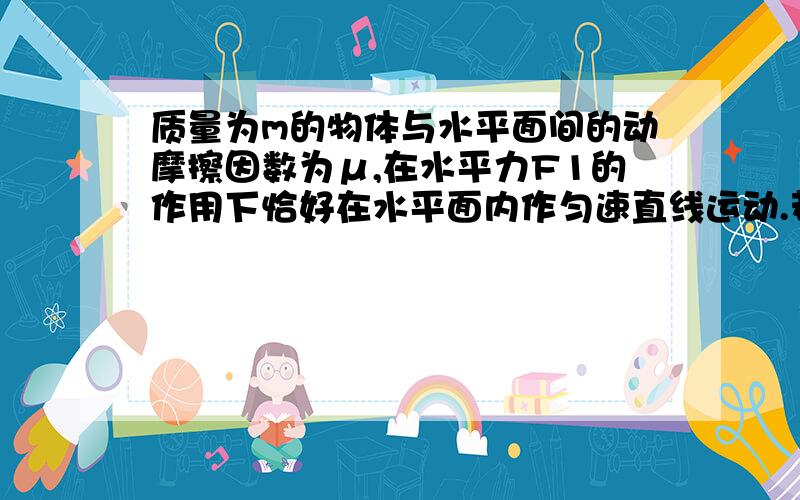 质量为m的物体与水平面间的动摩擦因数为μ,在水平力F1的作用下恰好在水平面内作匀速直线运动.若再加一力F2后物体仍能做匀