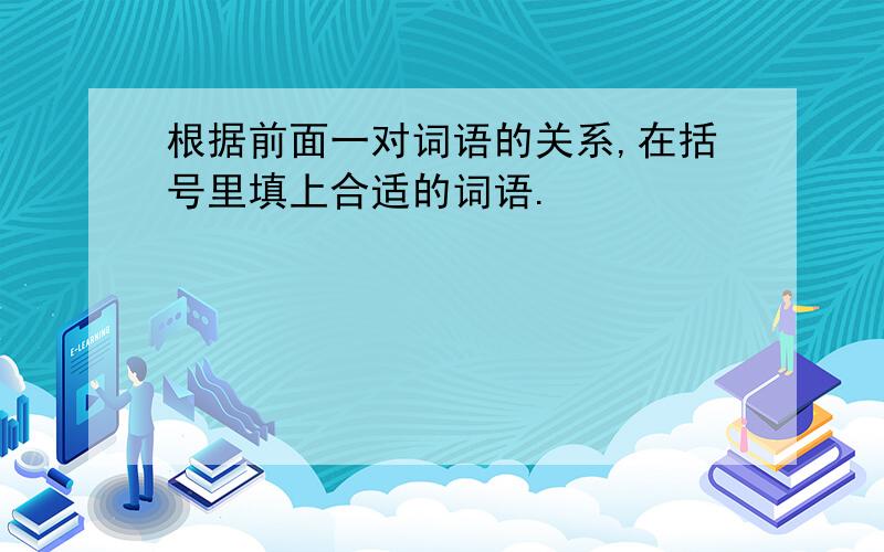 根据前面一对词语的关系,在括号里填上合适的词语.