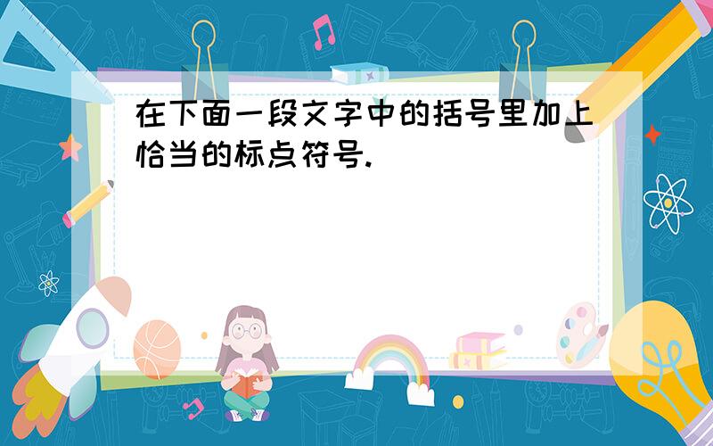 在下面一段文字中的括号里加上恰当的标点符号.