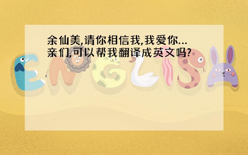 余仙美,请你相信我,我爱你…亲们,可以帮我翻译成英文吗?