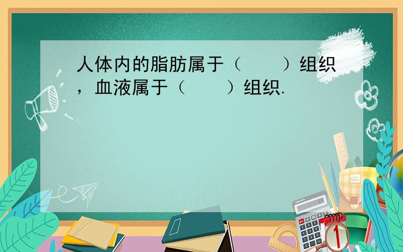 人体内的脂肪属于（　　）组织，血液属于（　　）组织.