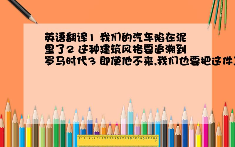 英语翻译1 我们的汽车陷在泥里了2 这种建筑风格要追溯到罗马时代3 即使他不来,我们也要把这件工作完成4 每天跑步对健康