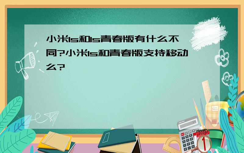 小米1s和1s青春版有什么不同?小米1s和青春版支持移动么?