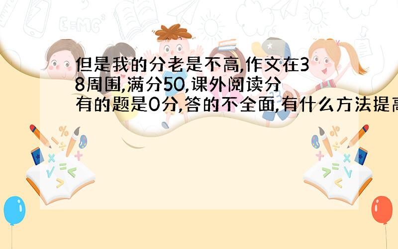 但是我的分老是不高,作文在38周围,满分50,课外阅读分有的题是0分,答的不全面,有什么方法提高语文成绩?